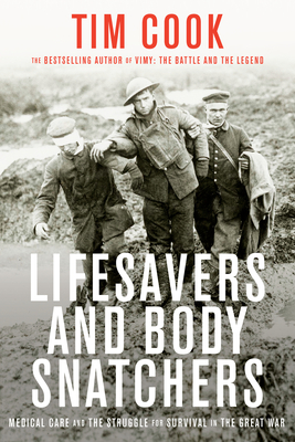 Lifesavers and Body Snatchers: Medical Care and the Struggle for Survival in the Great War - Tim Cook