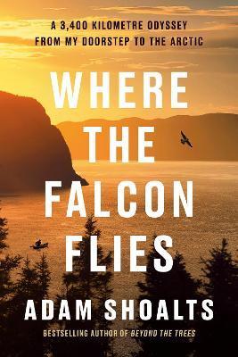 Where the Falcon Flies: A 3,400 Kilometre Odyssey from My Doorstep to the Arctic - Adam Shoalts