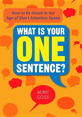What Is Your One Sentence?: How to Be Heard in the Age of Short Attention Spans - Mimi Goss