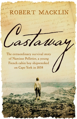 Castaway: The Extraordinary Survival Story of Narcisse Pelletier, a Young French Cabin Boy Shipwrecked on Cape York in 1858 - Robert Macklin