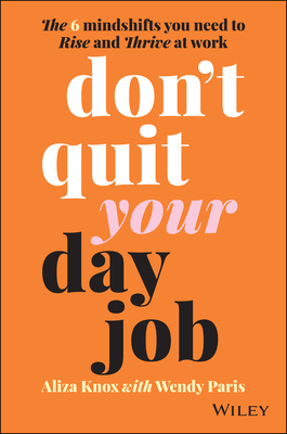 Don't Quit Your Day Job: The 6 Mindshifts You Need to Rise and Thrive at Work - Aliza Knox
