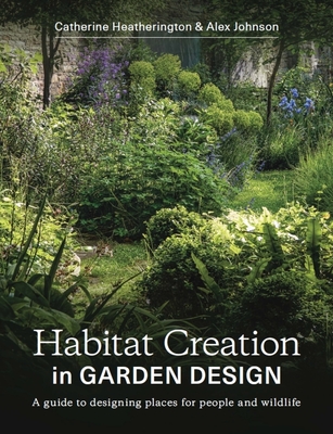 Habitat Creation in Garden Design: A Guide to Designing Places for People and Wildlife - Catherine Heatherington