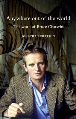 Anywhere Out of the World: The Work of Bruce Chatwin - Jonathan Chatwin