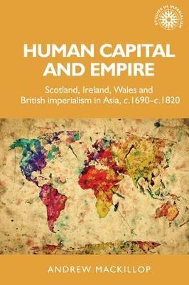 Human Capital and Empire: Scotland, Ireland, Wales and British Imperialism in Asia, C.1690-C.1820 - Andrew Mackillop