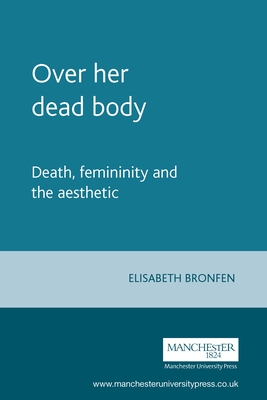 Over Her Dead Body: Death, Femininity and the Aesthetic - Elisabeth Bronfen