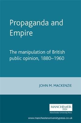 Propaganda and Empire: The Manipulation of British Public Opinion, 1880-1960 - John M. Mackenzie