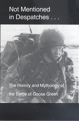 Not Mentioned in Despatches. . .: The History and Mythology of the Battle of Goose Green - Spencer Fitz-gibbon