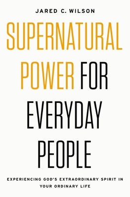 Supernatural Power for Everyday People: Experiencing God's Extraordinary Spirit in Your Ordinary Life - Jared C. Wilson