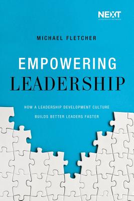 Empowering Leadership: How a Leadership Development Culture Builds Better Leaders Faster - Michael Fletcher