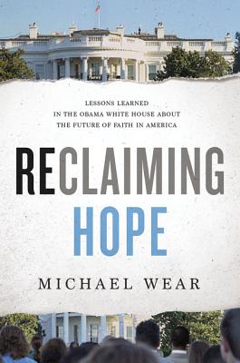 Reclaiming Hope: Lessons Learned in the Obama White House about the Future of Faith in America - Michael R. Wear