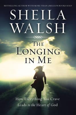The Longing in Me: How Everything You Crave Leads to the Heart of God - Sheila Walsh