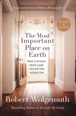 The Most Important Place on Earth: What a Christian Home Looks Like and How to Build One - Robert Wolgemuth