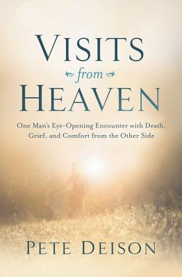 Visits from Heaven: One Man's Eye-Opening Encounter with Death, Grief, and Comfort from the Other Side - Pete Deison