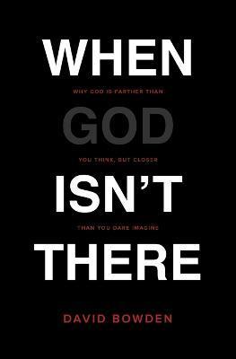 When God Isn't There: Why God Is Farther Than You Think But Closer Than You Dare Imagine - David Bowden