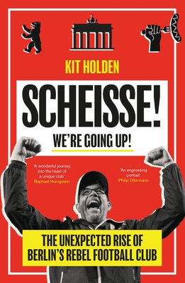 Scheisse! We're Going Up!: The Unexpected Rise of Berlin's Rebel Football Club - Kit Holden