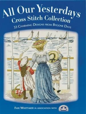 All Our Yesterdays Cross Stitch Collection: 33 Charming Designs from Bygone Days - Faye Whittaker