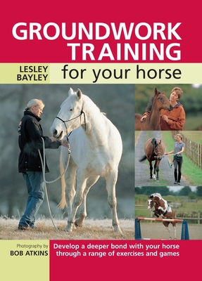 Groundwork Training for Your Horse: Develop a Deeper Bond with Your Horse Through a Range of Exercises and Games - Lesley Bayley