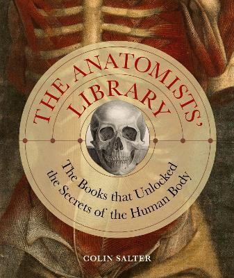 The Anatomists' Library: The Books That Unlocked the Secrets of the Human Body - Colin Salter