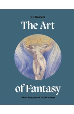 The Art of Fantasy: A Visual Sourcebook of All That Is Unreal - S. Elizabeth