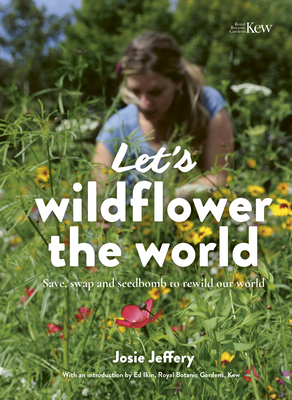 Let's Wildflower the World: Save, Swap and Seedbomb to Rewild Our World - Josie Jeffery