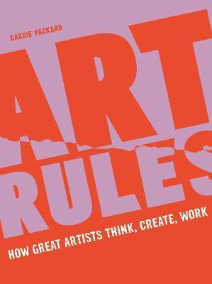 Art Rules: How Great Artists Think, Create and Work - Cassie Packard