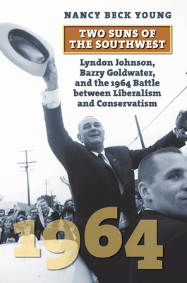 Two Suns of the Southwest: Lyndon Johnson, Barry Goldwater, and the 1964 Battle Between Liberalism and Conservatism - Nancy Beck Young