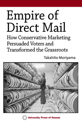 Empire of Direct Mail: How Conservative Marketing Persuaded Voters and Transformed the Grassroots - Takahito Moriyama