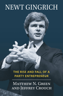 Newt Gingrich: The Rise and Fall of a Party Entrepreneur - Matthew N. Green