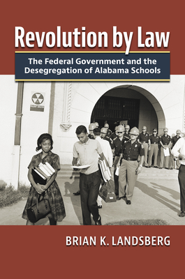 Revolution by Law: The Federal Government and the Desegregation of Alabama Schools - Brian K. Landsberg