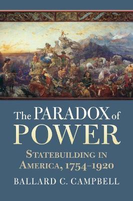 The Paradox of Power: Statebuilding in America, 1754-1920 - Ballard C. Campbell