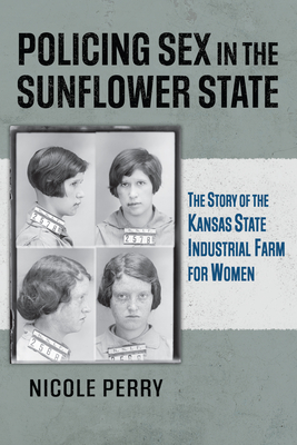 Policing Sex in the Sunflower State: The Story of the Kansas State Industrial Farm for Women - Nicole Perry