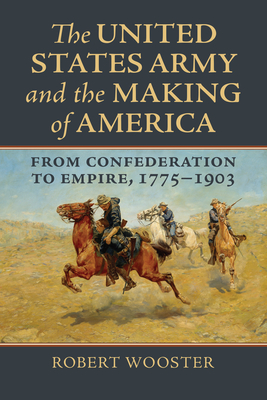 The United States Army and the Making of America: From Confederation to Empire, 1775-1903 - Robert Wooster