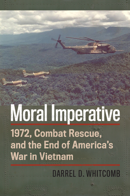 Moral Imperative: 1972, Combat Rescue, and the End of America's War in Vietnam - Darrel Whitcomb