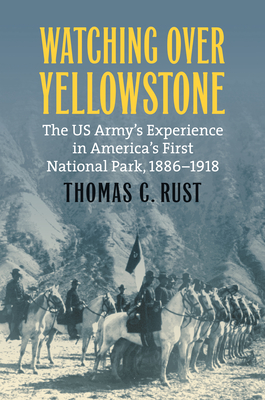 Watching Over Yellowstone: The Us Army's Experience in America's First National Park, 1886-1918 - Thomas C. Rust