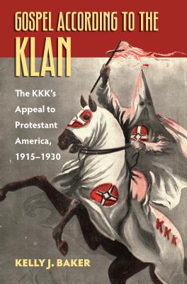 Gospel According to the Klan: The Kkk's Appeal to Protestant America, 1915-1930 - Kelly J. Baker