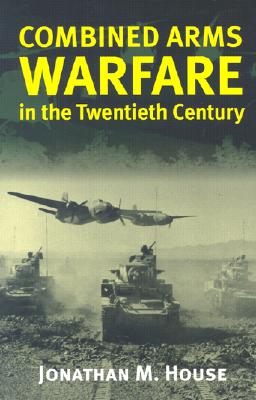 Combined Arms Warfare in the Twentieth Century - Jonathan M. House