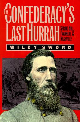 The Confederacy's Last Hurrah: Spring Hill, Franklin, and Nashville - Wiley Sword