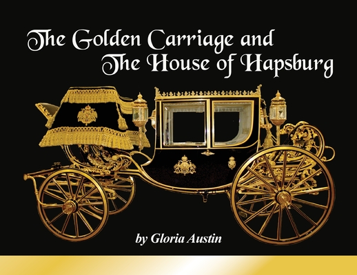 The Golden Carriage and the House of Hapsburg: Manufactured during the time of Emperor Franz Josef and Empress Elisabeth of Austria's reign. - Gloria Austin