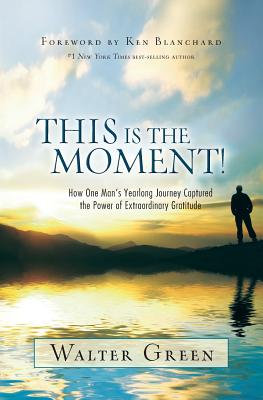 This Is the Moment!: How One Man's Yearlong Journey Captured the Power of Extraordinary Gratitude - Walter Green