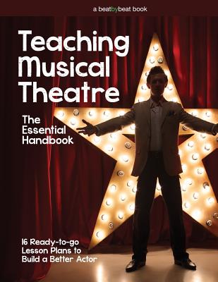 Teaching Musical Theatre: The Essential Handbook: 16 Ready-to-Go Lesson Plans to Build a Better Actor - Denver Casado