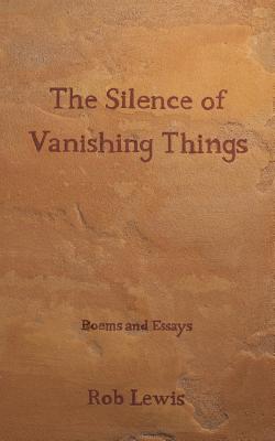 The Silence of Vanishing Things: Poems and Essays - Rob Lewis