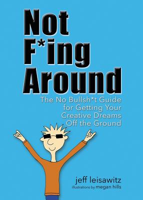 Not F*ing Around: The No Bullsh*t Guide for Getting Your Creative Dreams Off the Ground - Jeff Leisawitz