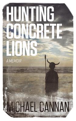 Hunting Concrete Lions: A Redemption Memoir - Michael Cannan