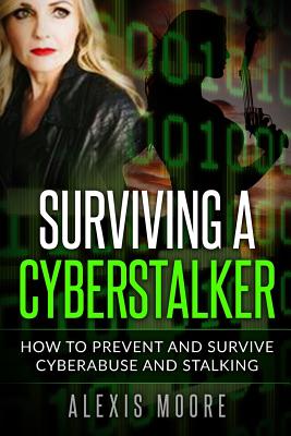 Surviving a Cyberstalker: How to Prevent and Survive Cyberabuse and Stalking - Alexis Moore