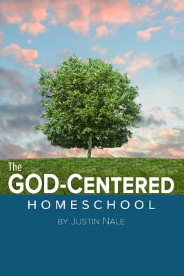 The God-Centered Homeschool - Justin Nale