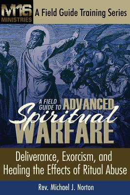 A Field Guide to Advanced Spiritual Warfare: Deliverance, Exorcism, and Healing the Effects of Ritual Abuse - Michael J. Norton