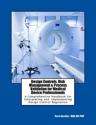 Design Controls, Risk Management & Process Validation for Medical Device Professionals: A Comprehensive Handbook for Interpreting and Implementing Des - Vernon M. Geckler