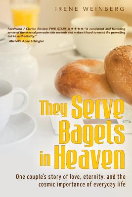 They Serve Bagels in Heaven: One couple's story of love, eternity, and the cosmic importance of everyday life - Irene Weinberg