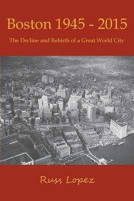 Boston 1945-2015: The Decline and Rebirth of a Great World City - Russ Lopez