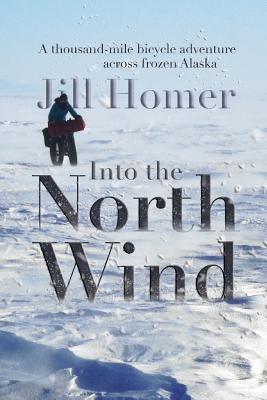 Into the North Wind: A Thousand-Mile Bicycle Adventure Across Frozen Alaska - Jill Homer